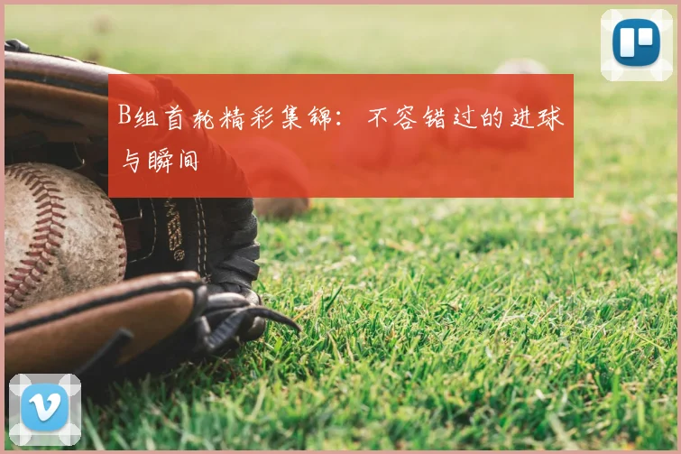B组首轮精彩集锦：不容错过的进球与瞬间