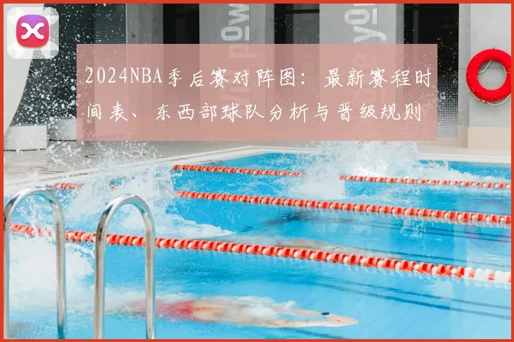 2024NBA季后赛对阵图：最新赛程时间表、东西部球队分析与晋级规则全解读