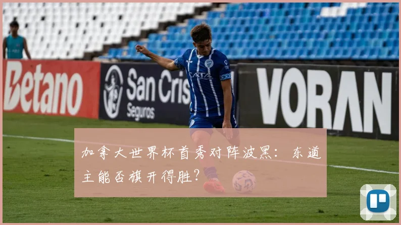 加拿大世界杯首秀对阵波黑:东道主能否旗开得胜?