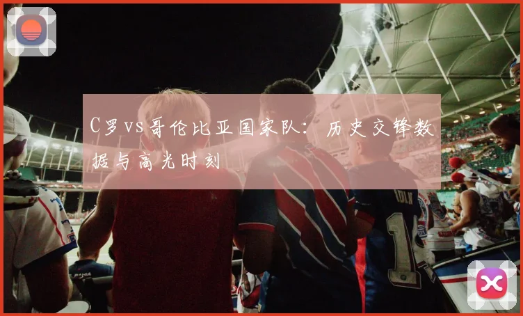 C罗vs哥伦比亚国家队：历史交锋数据与高光时刻