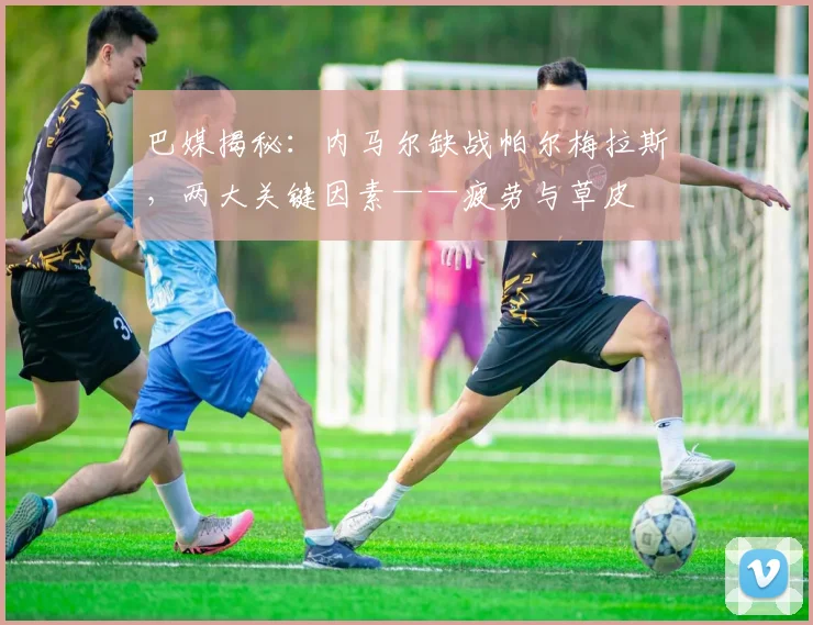 巴媒揭秘：内马尔缺战帕尔梅拉斯，两大关键因素——疲劳与草皮