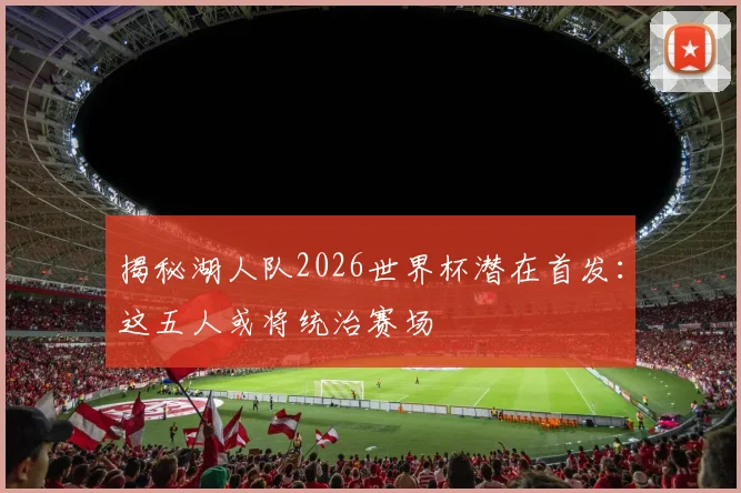 揭秘湖人队2026世界杯潜在首发：这五人或将统治赛场