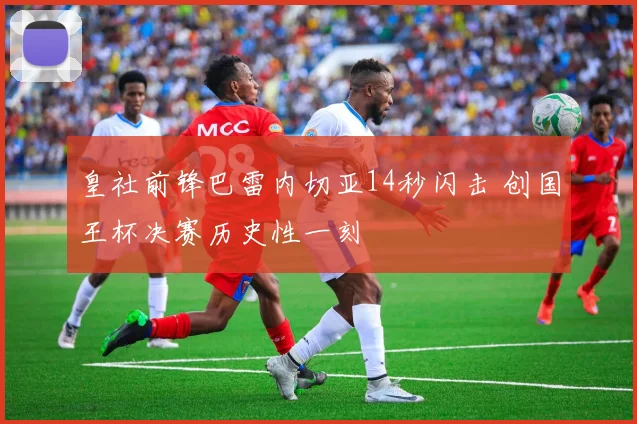 皇社前锋巴雷内切亚14秒闪击 创国王杯决赛历史性一刻