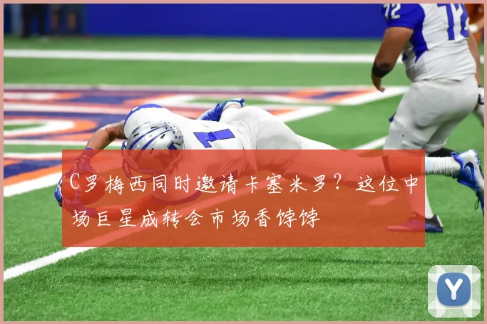 C罗梅西同时邀请卡塞米罗？这位中场巨星成转会市场香饽饽