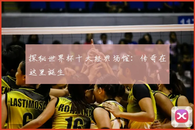 探秘世界杯十大经典场馆：传奇在这里诞生