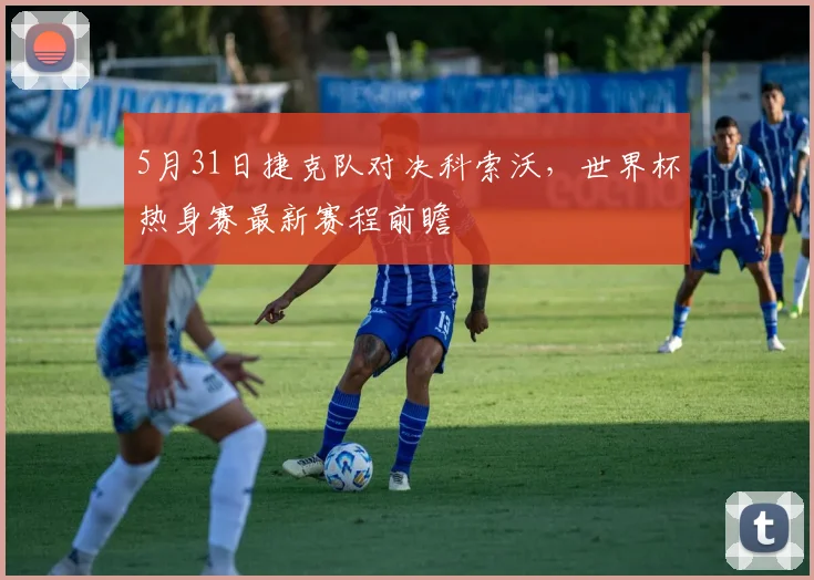 5月31日捷克队对决科索沃，世界杯热身赛最新赛程前瞻