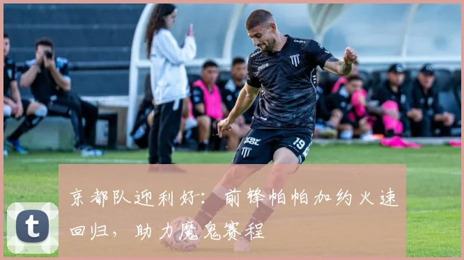 京都队迎利好：前锋帕帕加约火速回归，助力魔鬼赛程
