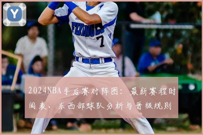 2024NBA季后赛对阵图：最新赛程时间表、东西部球队分析与晋级规则全解读