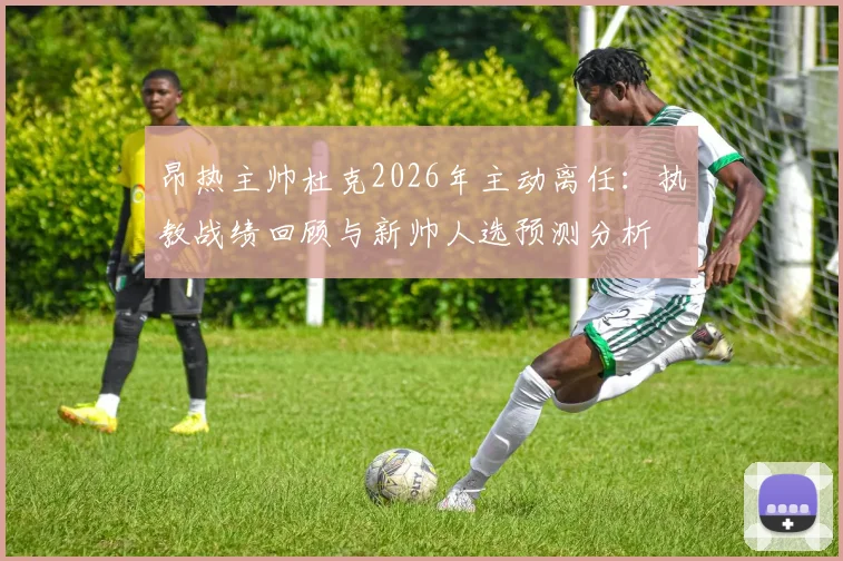 昂热主帅杜克2026年主动离任：执教战绩回顾与新帅人选预测分析