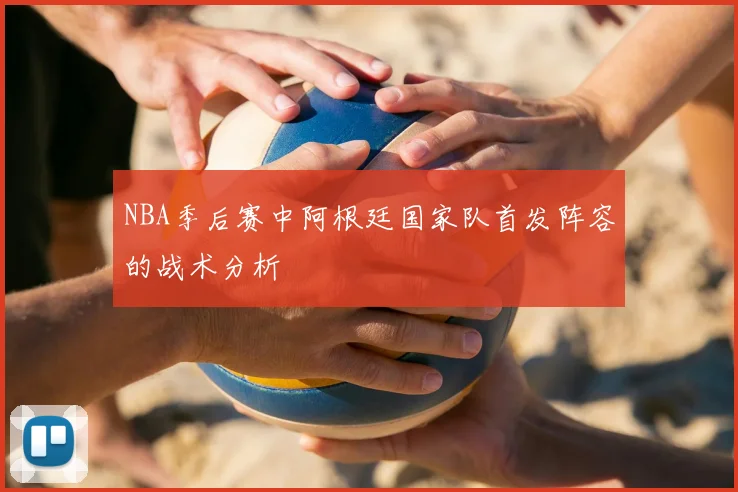 NBA季后赛中阿根廷国家队首发阵容的战术分析