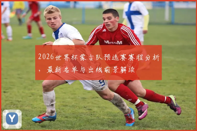 2026世界杯蒙古队预选赛赛程分析，最新名单与出线前景解读