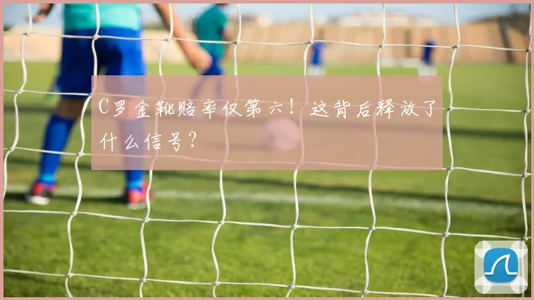 C罗金靴赔率仅第六！这背后释放了什么信号？