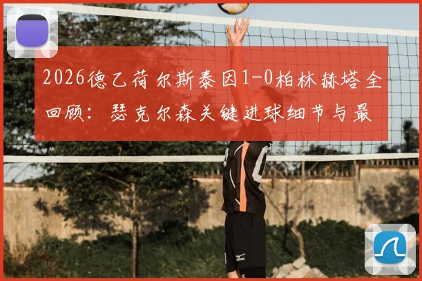 2026德乙荷尔斯泰因1-0柏林赫塔全回顾：瑟克尔森关键进球细节与最新积分榜影响分析