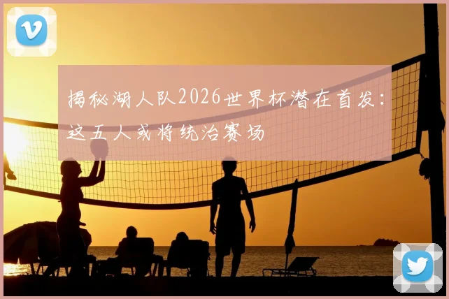 揭秘湖人队2026世界杯潜在首发：这五人或将统治赛场