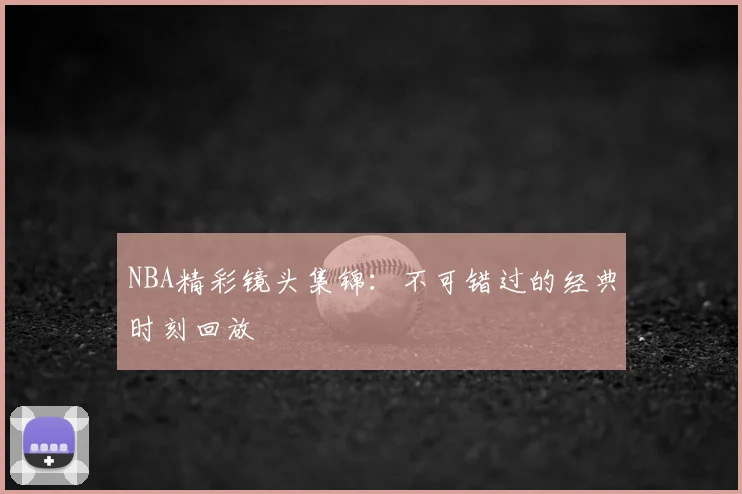 NBA精彩镜头集锦：不可错过的经典时刻回放