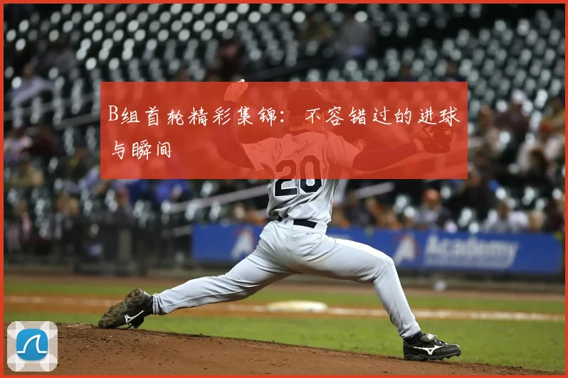 B组首轮精彩集锦：不容错过的进球与瞬间