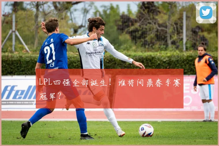 LPL四强全部诞生！谁将问鼎春季赛冠军？