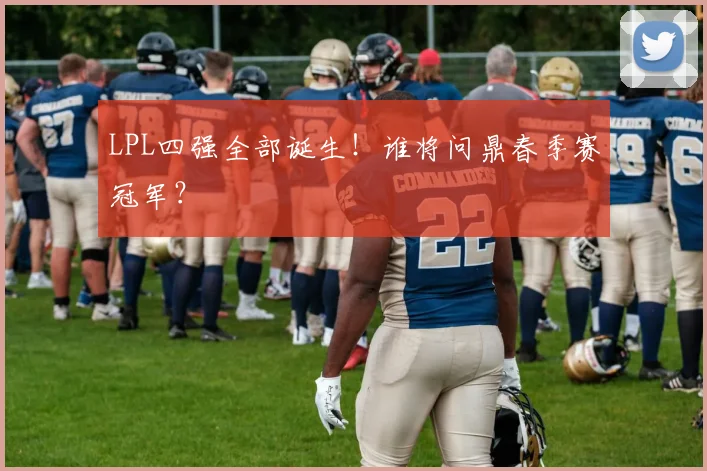 LPL四强全部诞生！谁将问鼎春季赛冠军？