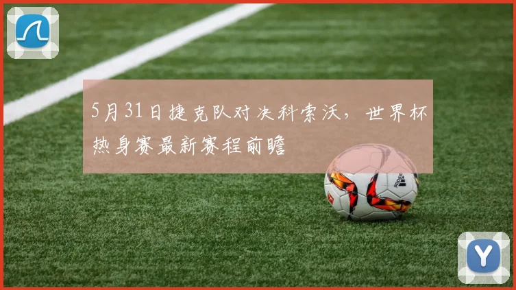5月31日捷克队对决科索沃，世界杯热身赛最新赛程前瞻