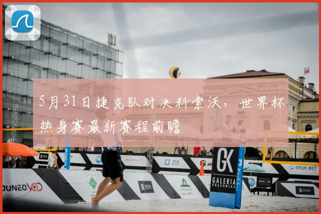 5月31日捷克队对决科索沃，世界杯热身赛最新赛程前瞻