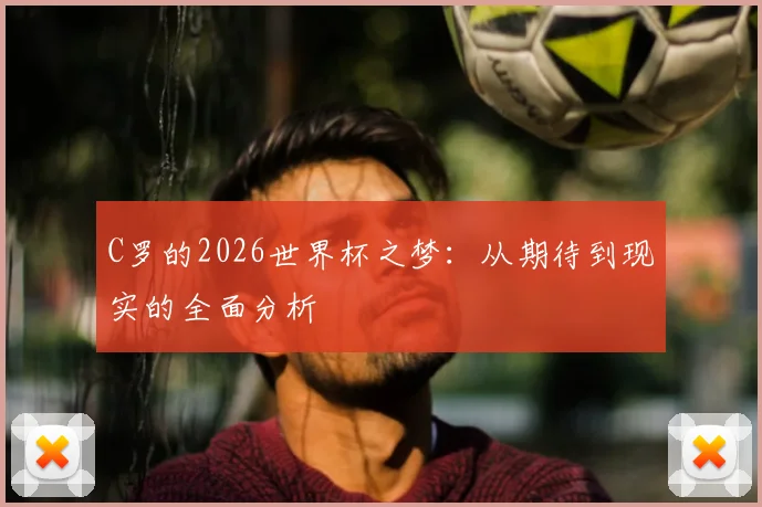 C罗的2026世界杯之梦：从期待到现实的全面分析
