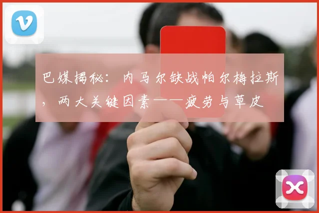 巴媒揭秘：内马尔缺战帕尔梅拉斯，两大关键因素——疲劳与草皮