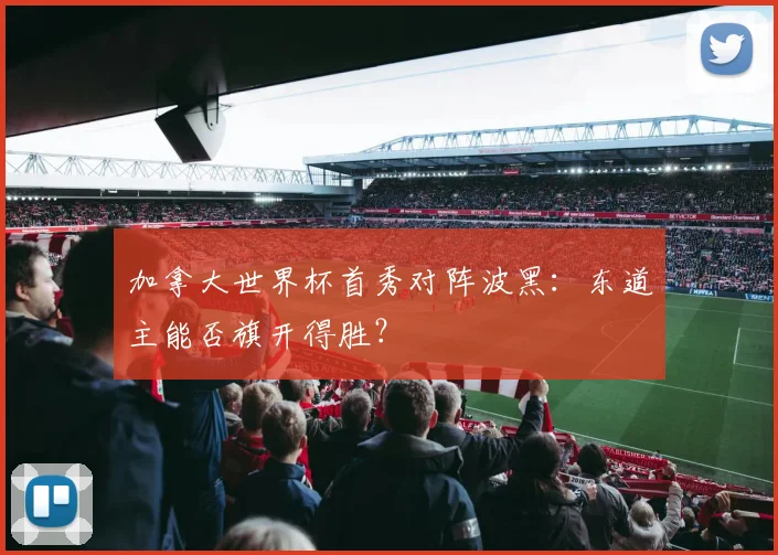 加拿大世界杯首秀对阵波黑:东道主能否旗开得胜?